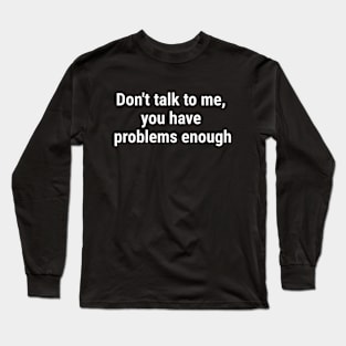 Don't talk to me, you have problems enough. White Long Sleeve T-Shirt